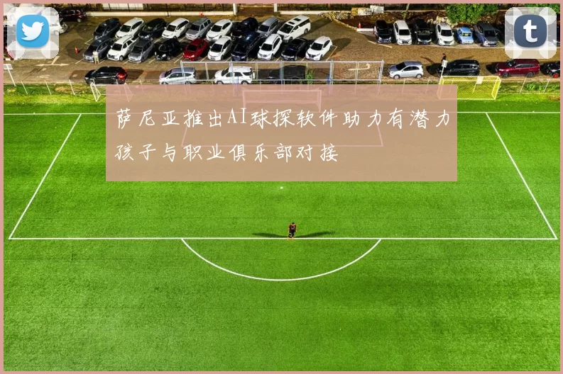 萨尼亚推出AI球探软件助力有潜力孩子与职业俱乐部对接