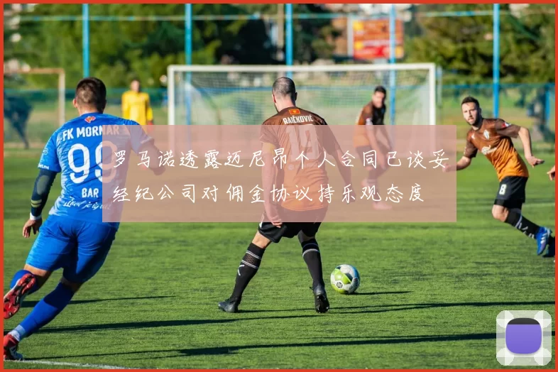罗马诺透露迈尼昂个人合同已谈妥经纪公司对佣金协议持乐观态度