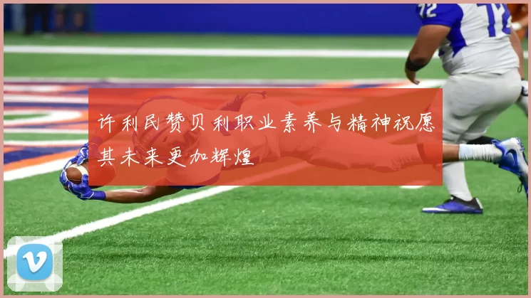 许利民赞贝利职业素养与精神祝愿其未来更加辉煌