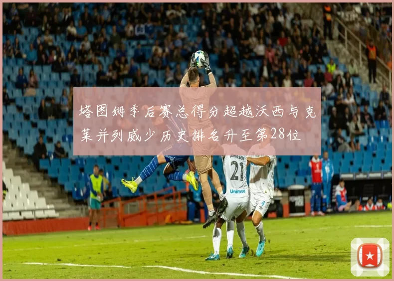 塔图姆季后赛总得分超越沃西与克莱并列威少历史排名升至第28位