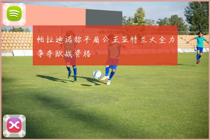 帕拉迪诺称平局公正亚特兰大全力争夺欧战资格