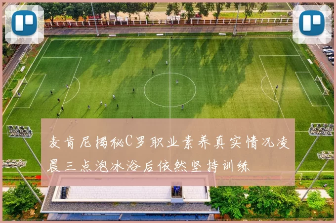 麦肯尼揭秘C罗职业素养真实情况凌晨三点泡冰浴后依然坚持训练