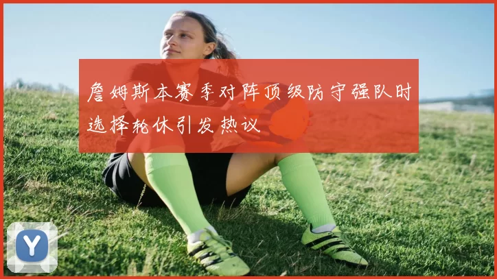 詹姆斯本赛季对阵顶级防守强队时选择轮休引发热议