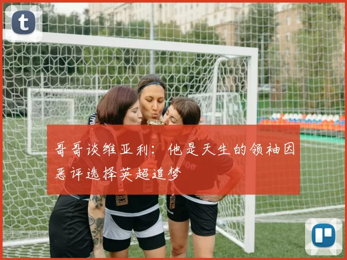 哥哥谈维亚利：他是天生的领袖因恶评选择英超追梦