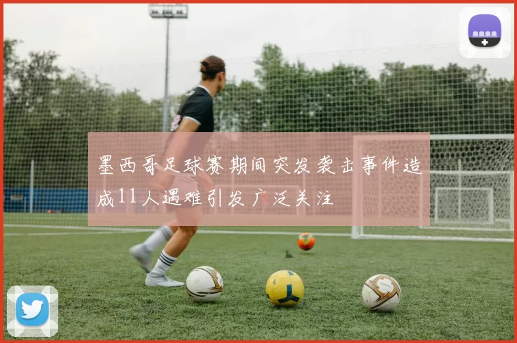 墨西哥足球赛期间突发袭击事件造成11人遇难引发广泛关注