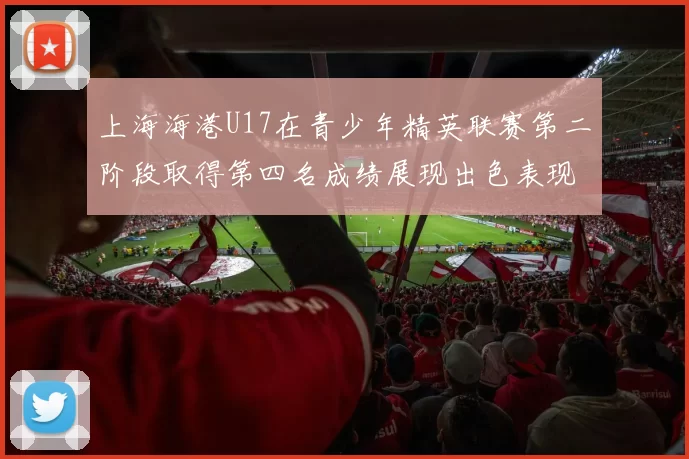 上海海港U17在青少年精英联赛第二阶段取得第四名成绩展现出色表现