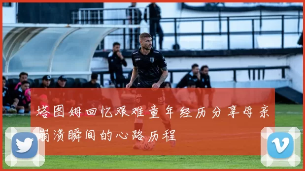 塔图姆回忆艰难童年经历分享母亲崩溃瞬间的心路历程