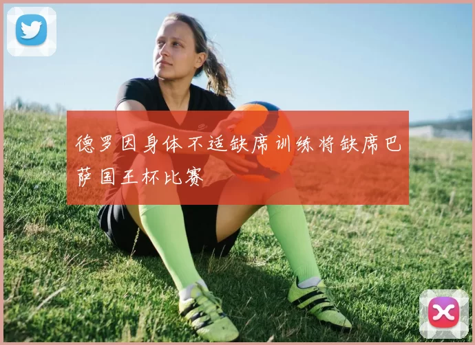 德罗因身体不适缺席训练将缺席巴萨国王杯比赛