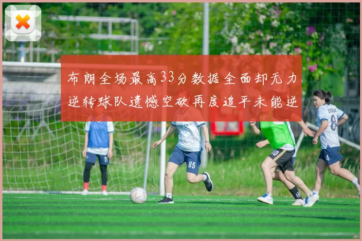 布朗全场最高33分数据全面却无力逆转球队遗憾空砍再度追平未能逆袭
