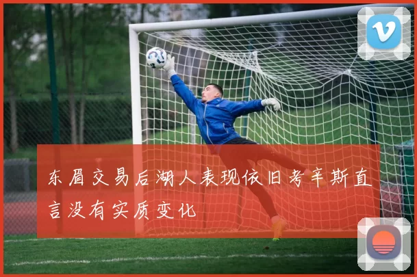 东眉交易后湖人表现依旧考辛斯直言没有实质变化