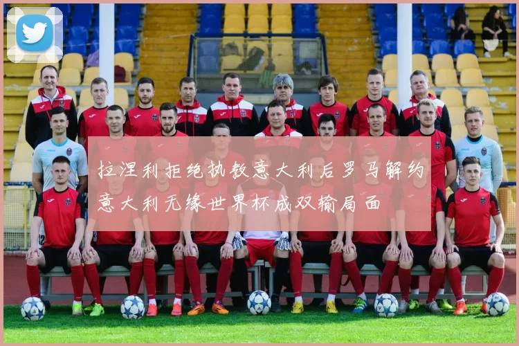 拉涅利拒绝执教意大利后罗马解约意大利无缘世界杯成双输局面