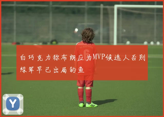 白巧克力称布朗应为MVP候选人否则绿军早已出局钓鱼
