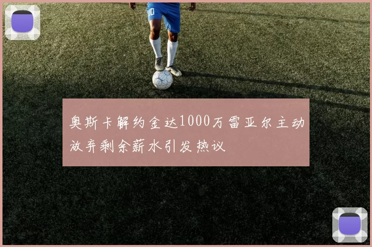 奥斯卡解约金达1000万雷亚尔主动放弃剩余薪水引发热议