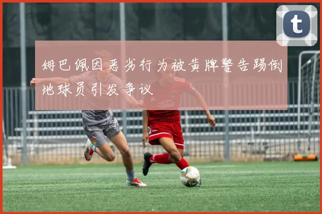 姆巴佩因恶劣行为被黄牌警告踢倒地球员引发争议