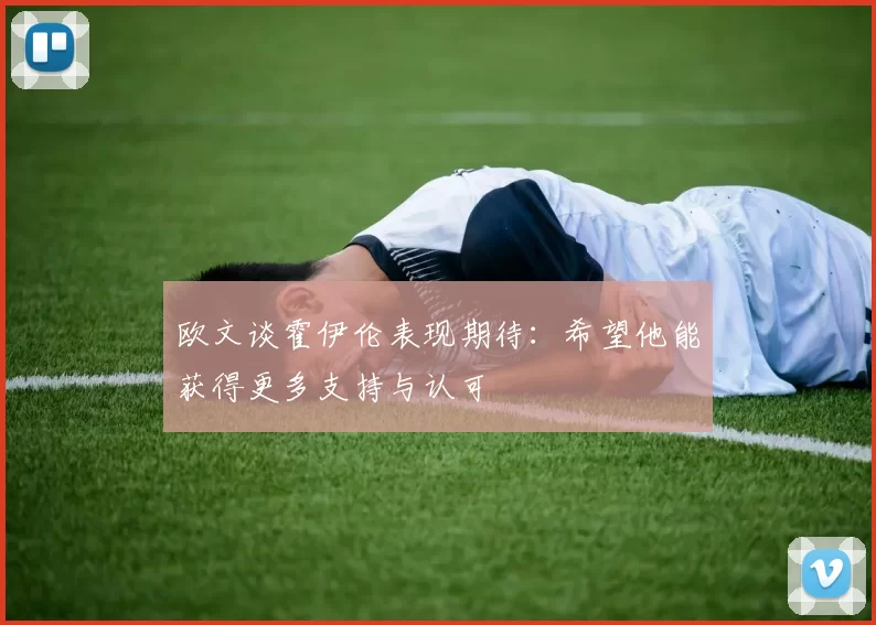 欧文谈霍伊伦表现期待：希望他能获得更多支持与认可