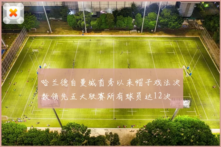 哈兰德自曼城首秀以来帽子戏法次数领先五大联赛所有球员达12次