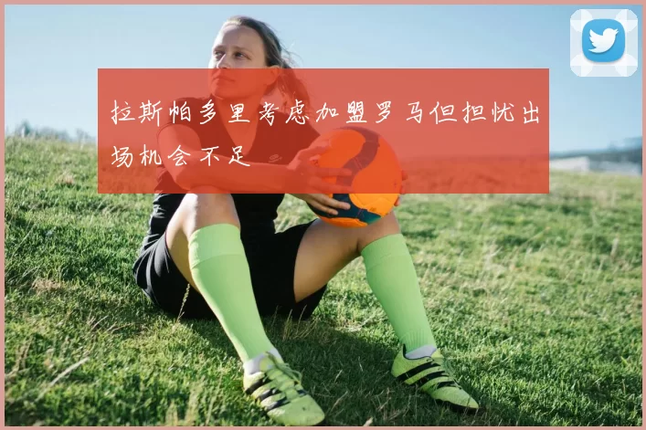 拉斯帕多里考虑加盟罗马但担忧出场机会不足
