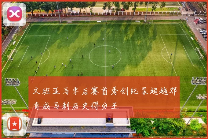 文班亚马季后赛首秀创纪录超越邓肯成马刺历史得分王