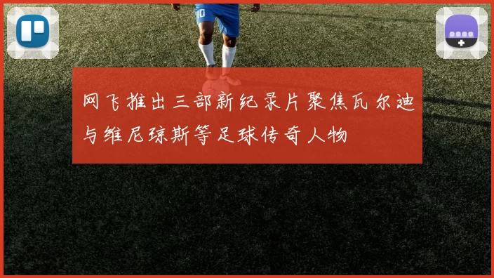 网飞推出三部新纪录片聚焦瓦尔迪与维尼琼斯等足球传奇人物
