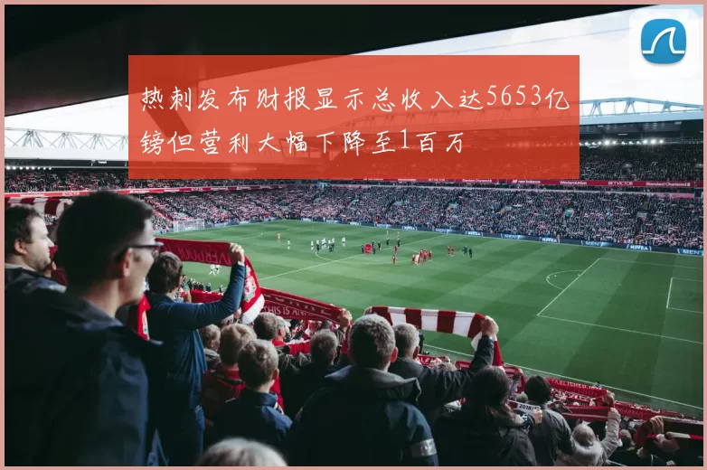 热刺发布财报显示总收入达5653亿镑但营利大幅下降至1百万