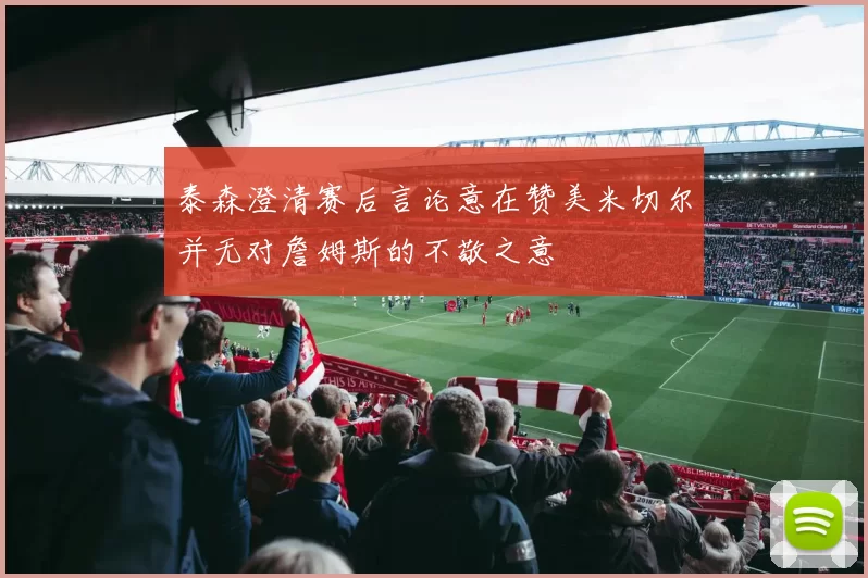 泰森澄清赛后言论意在赞美米切尔并无对詹姆斯的不敬之意