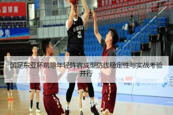 国足东亚杯前瞻年轻阵容成型防线稳定性与实战考验并行